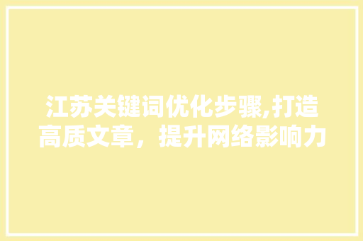 江苏关键词优化步骤,打造高质文章，提升网络影响力