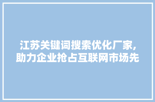 江苏关键词搜索优化厂家,助力企业抢占互联网市场先机