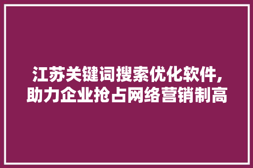 江苏关键词搜索优化软件,助力企业抢占网络营销制高点