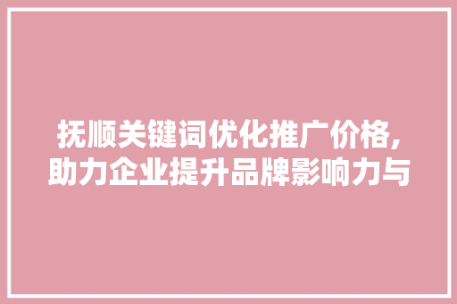 抚顺关键词优化推广价格,助力企业提升品牌影响力与市场份额