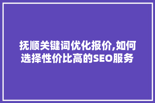 抚顺关键词优化报价,如何选择性价比高的SEO服务