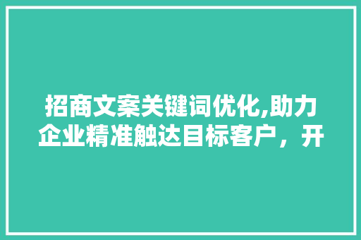 招商文案关键词优化,助力企业精准触达目标客户，开启市场新篇章