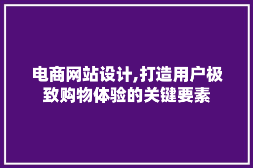 电商网站设计,打造用户极致购物体验的关键要素 市场营销范文