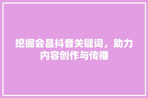 挖掘会昌抖音关键词，助力内容创作与传播