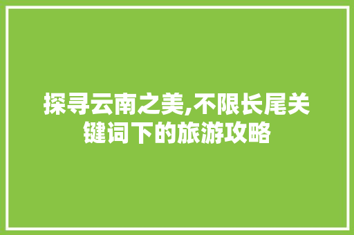 探寻云南之美,不限长尾关键词下的旅游攻略