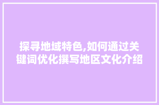 探寻地域特色,如何通过关键词优化撰写地区文化介绍文章