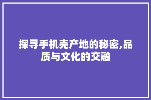 探寻手机壳产地的秘密,品质与文化的交融
