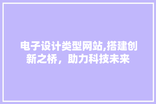 电子设计类型网站,搭建创新之桥，助力科技未来 网站建设