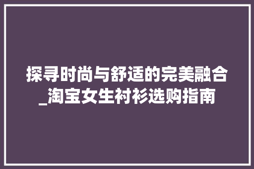 探寻时尚与舒适的完美融合_淘宝女生衬衫选购指南