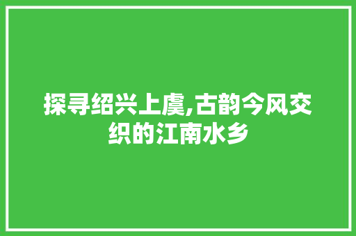 探寻绍兴上虞,古韵今风交织的江南水乡