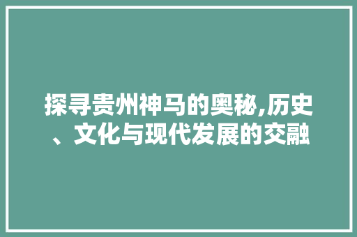 探寻贵州神马的奥秘,历史、文化与现代发展的交融