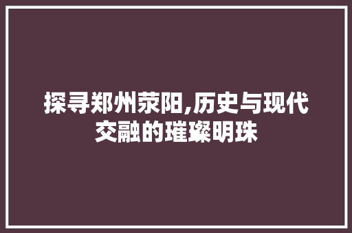 探寻郑州荥阳,历史与现代交融的璀璨明珠