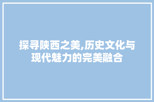 探寻陕西之美,历史文化与现代魅力的完美融合