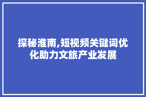 探秘淮南,短视频关键词优化助力文旅产业发展