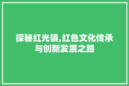 探秘红光镇,红色文化传承与创新发展之路