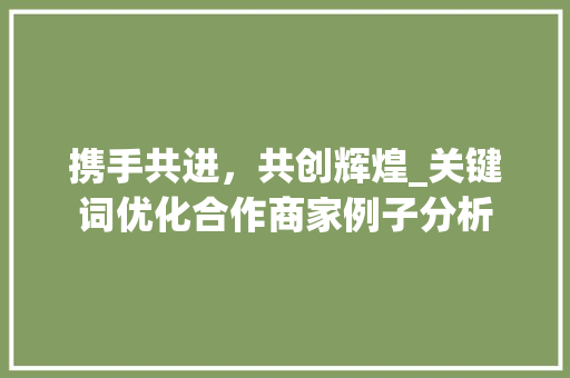 携手共进，共创辉煌_关键词优化合作商家例子分析