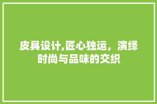皮具设计,匠心独运，演绎时尚与品味的交织
