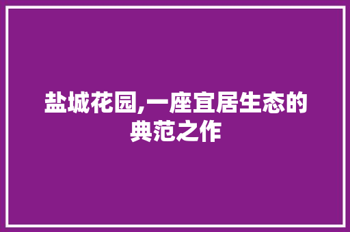 盐城花园,一座宜居生态的典范之作 项目报告