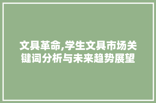 文具革命,学生文具市场关键词分析与未来趋势展望