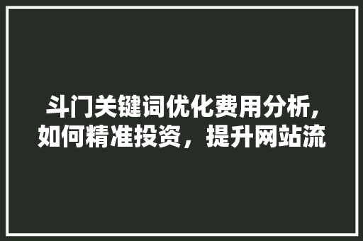 斗门关键词优化费用分析,如何精准投资，提升网站流量