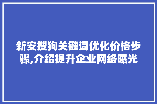 新安搜狗关键词优化价格步骤,介绍提升企业网络曝光度的秘密武器