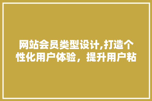 网站会员类型设计,打造个性化用户体验，提升用户粘性