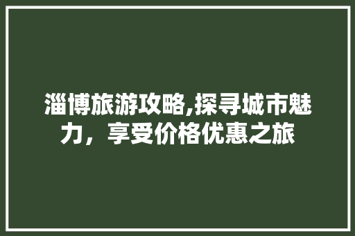 淄博旅游攻略,探寻城市魅力，享受价格优惠之旅