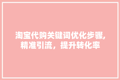 淘宝代购关键词优化步骤,精准引流，提升转化率