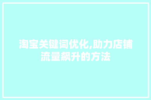 淘宝关键词优化,助力店铺流量飙升的方法