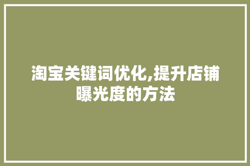 淘宝关键词优化,提升店铺曝光度的方法