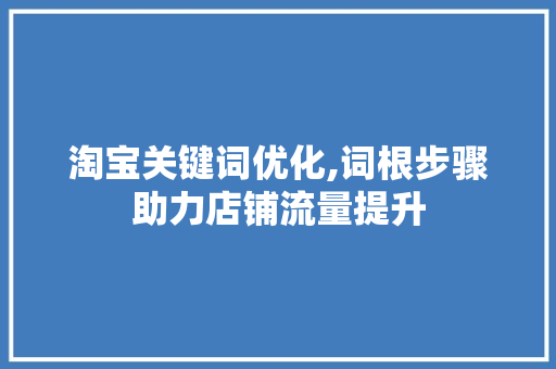 淘宝关键词优化,词根步骤助力店铺流量提升