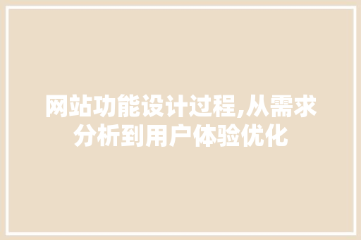 网站功能设计过程,从需求分析到用户体验优化 前端技术