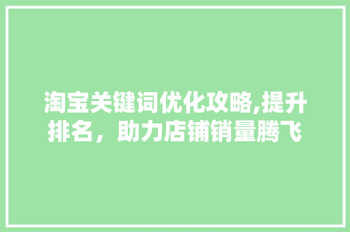淘宝关键词优化攻略,提升排名，助力店铺销量腾飞