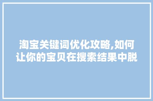 淘宝关键词优化攻略,如何让你的宝贝在搜索结果中脱颖而出