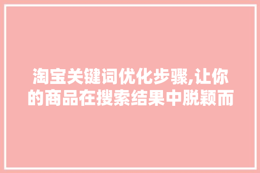 淘宝关键词优化步骤,让你的商品在搜索结果中脱颖而出