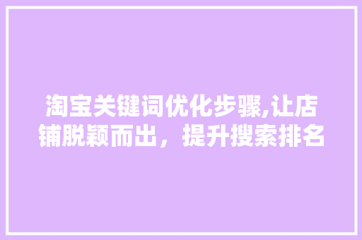 淘宝关键词优化步骤,让店铺脱颖而出，提升搜索排名