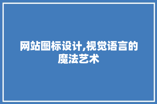 网站图标设计,视觉语言的魔法艺术 市场营销范文