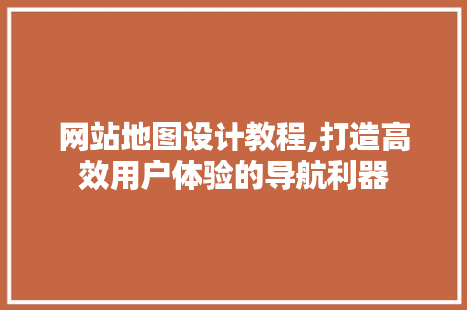 网站地图设计教程,打造高效用户体验的导航利器