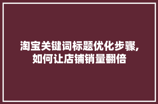淘宝关键词标题优化步骤,如何让店铺销量翻倍
