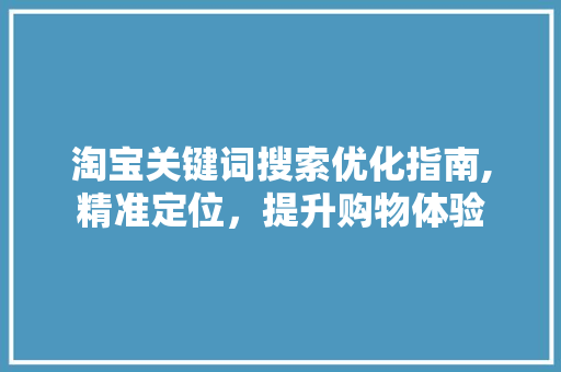 淘宝关键词搜索优化指南,精准定位，提升购物体验
