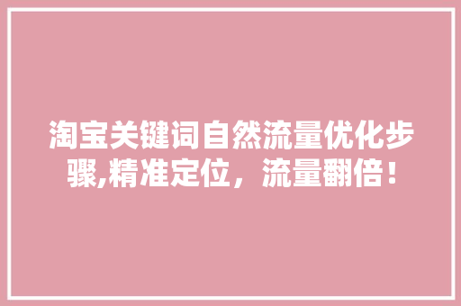 淘宝关键词自然流量优化步骤,精准定位，流量翻倍！