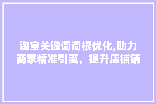 淘宝关键词词根优化,助力商家精准引流，提升店铺销量