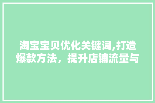 淘宝宝贝优化关键词,打造爆款方法，提升店铺流量与转化率