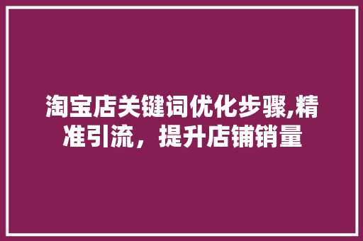 淘宝店关键词优化步骤,精准引流，提升店铺销量