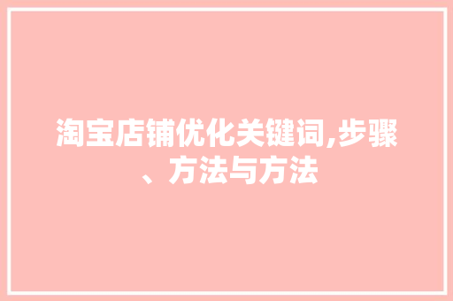 淘宝店铺优化关键词,步骤、方法与方法
