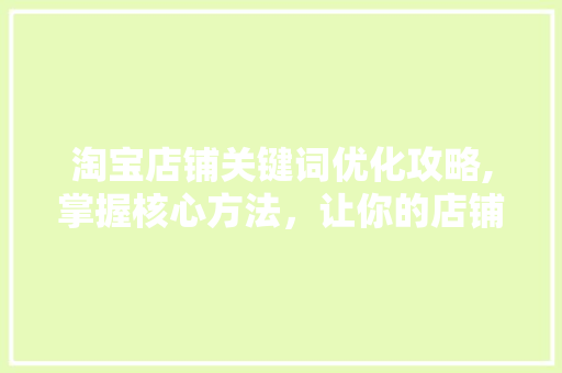 淘宝店铺关键词优化攻略,掌握核心方法，让你的店铺脱颖而出