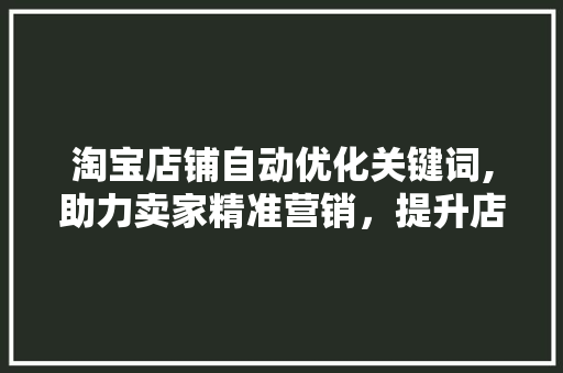 淘宝店铺自动优化关键词,助力卖家精准营销，提升店铺竞争力