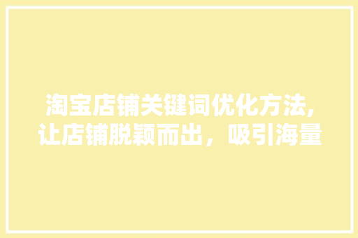淘宝店铺关键词优化方法,让店铺脱颖而出，吸引海量流量