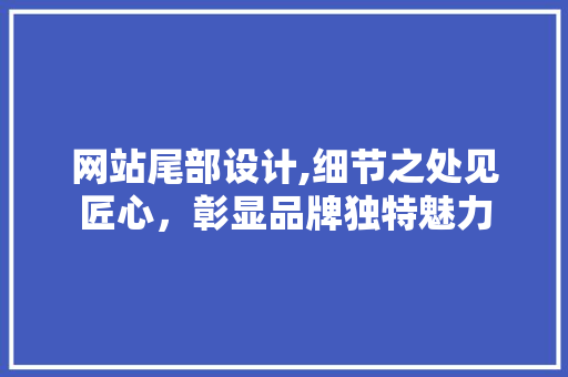 网站尾部设计,细节之处见匠心，彰显品牌独特魅力