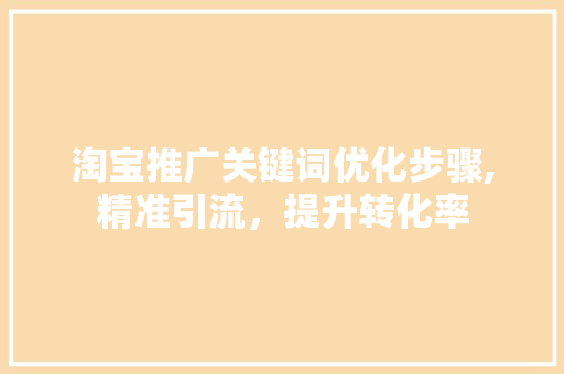 淘宝推广关键词优化步骤,精准引流，提升转化率